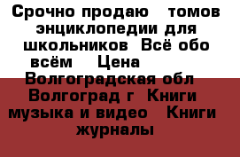 Срочно продаю15 томов энциклопедии для школьников “Всё обо всём“ › Цена ­ 1 200 - Волгоградская обл., Волгоград г. Книги, музыка и видео » Книги, журналы   